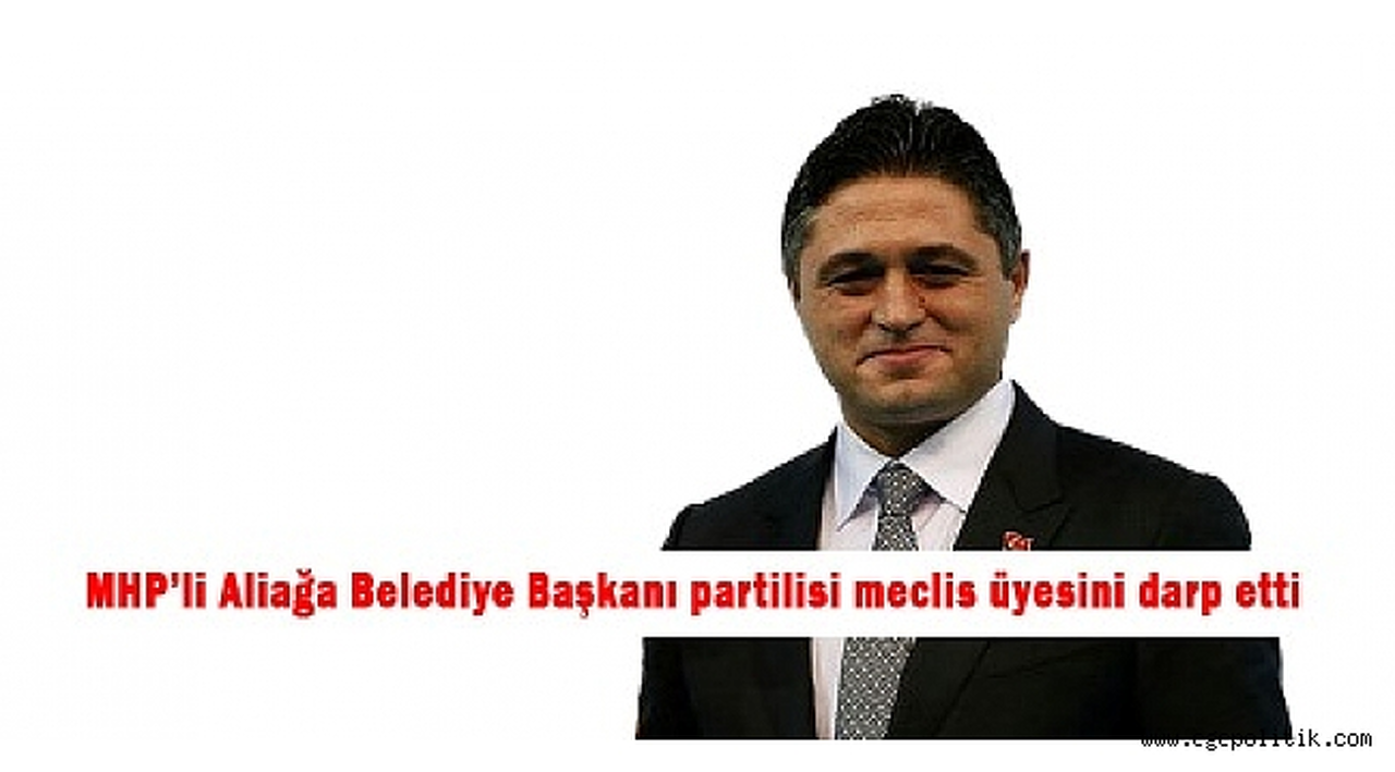 MHP'li Aliağa Belediye Başkanı partilisi meclis üyesini darp etti