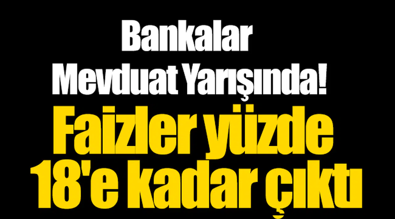 Bankalar mevduat yarışında; faizler yüzde 18'e kadar çıktı