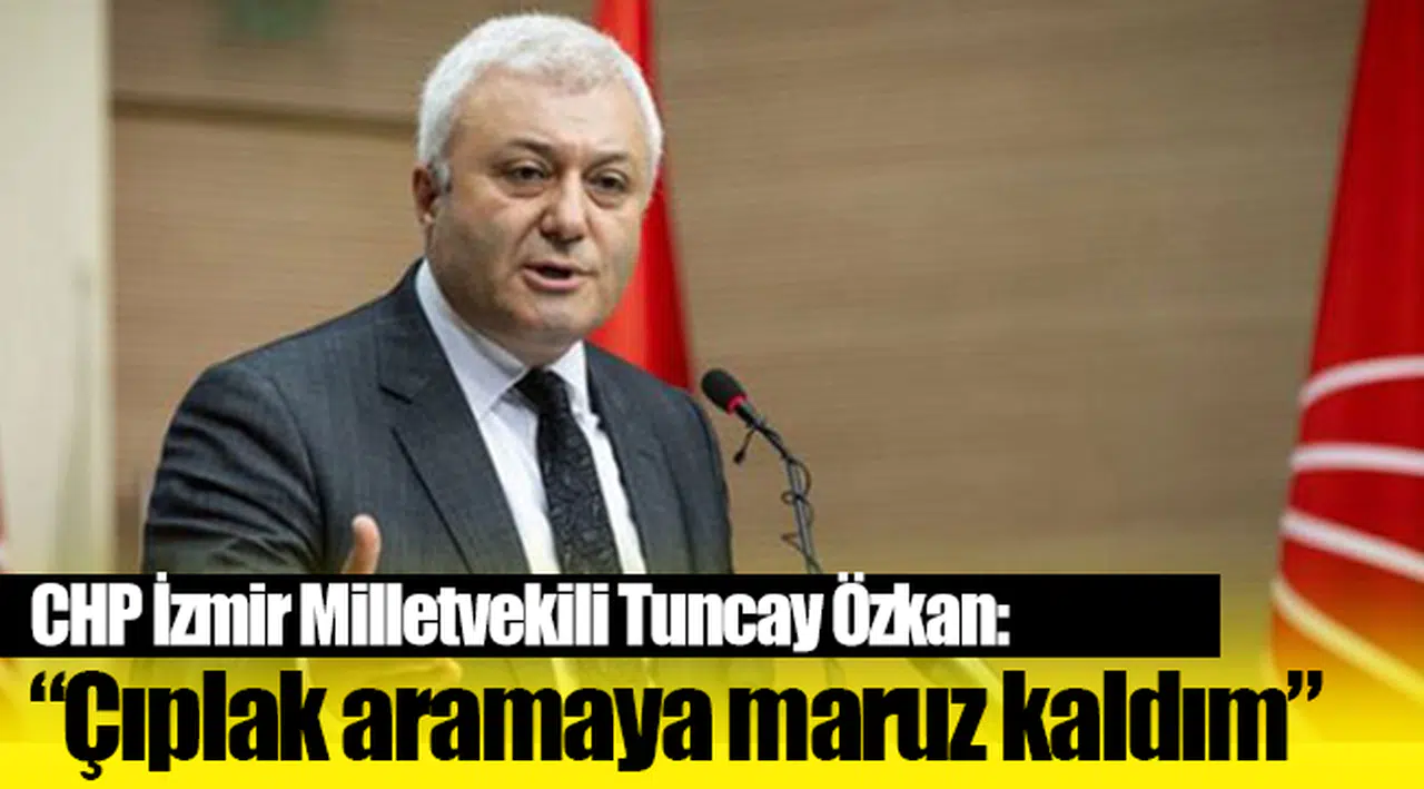 Tuncay Özkan: 'Askerlerin zoruyla çıplak aramaya maruz kaldım!'