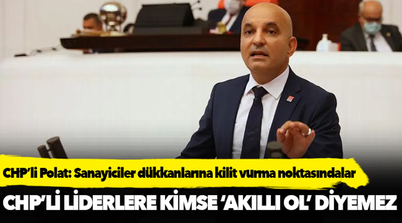CHP’li Polat: Sanayiciler dükkanlarına kilit vurma noktasındalar