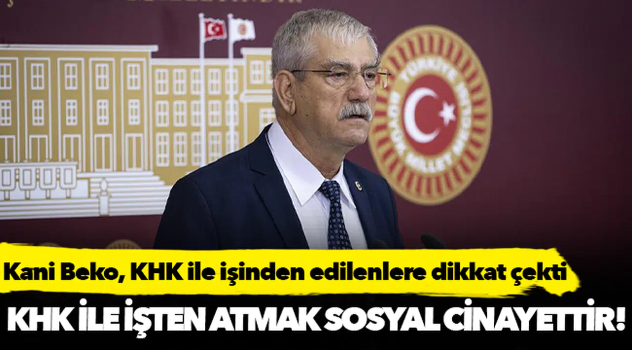CHP Milletvekili Kani Beko, "KHK ile işten atmak sosyal bir cinayettir! "