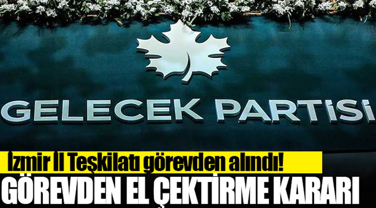 Gelecek Partisi İzmir İl Teşkilatı görevden alındı