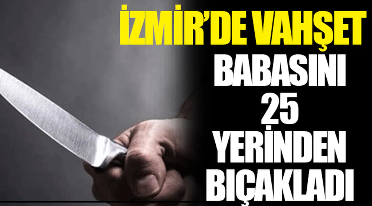 İzmir'de vahşet: Babasını 25 yerinden bıçaklayarak öldürdü