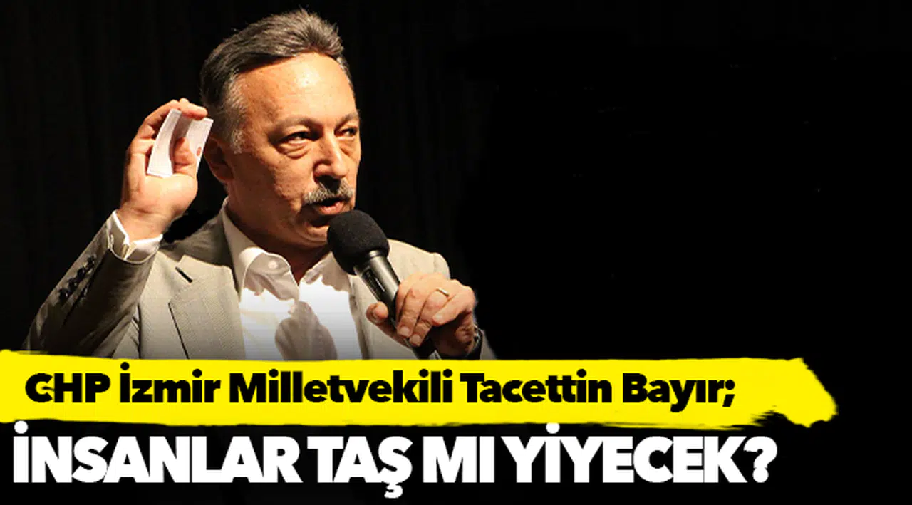 CHP İzmir Milletvekili Tacettin Bayır, "İnsanlar taş mı yiyecek"