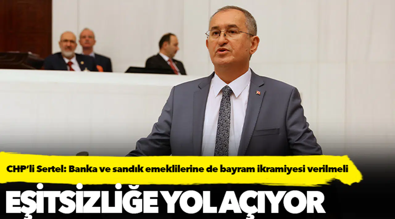 CHP’li Sertel: Banka ve sandık emeklilerine de bayram ikramiyesi verilmeli