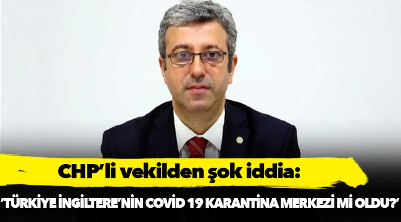 CHP'li vekilden şok iddia: Türkiye İngiltere'nin karantina merkezi mi oldu!