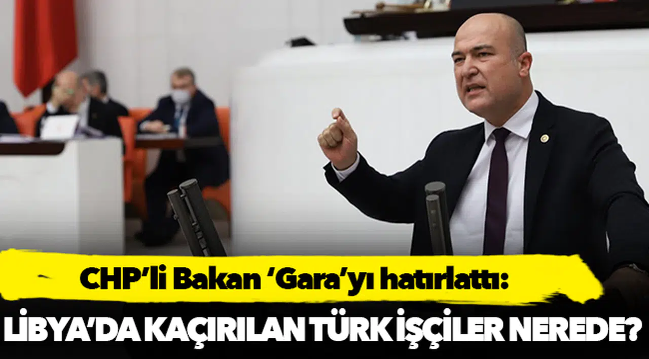 CHP’li Bakan ‘Gara’yı hatırlattı: Libya’da kaçırılan Türk işçiler nerede?