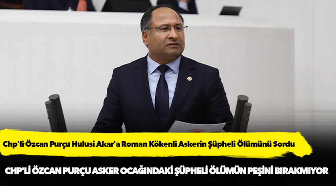 Chp'li Özcan Purçu Hulusi Akar'a Roman Kökenli Askerin Şüpheli Ölümünü Sordu