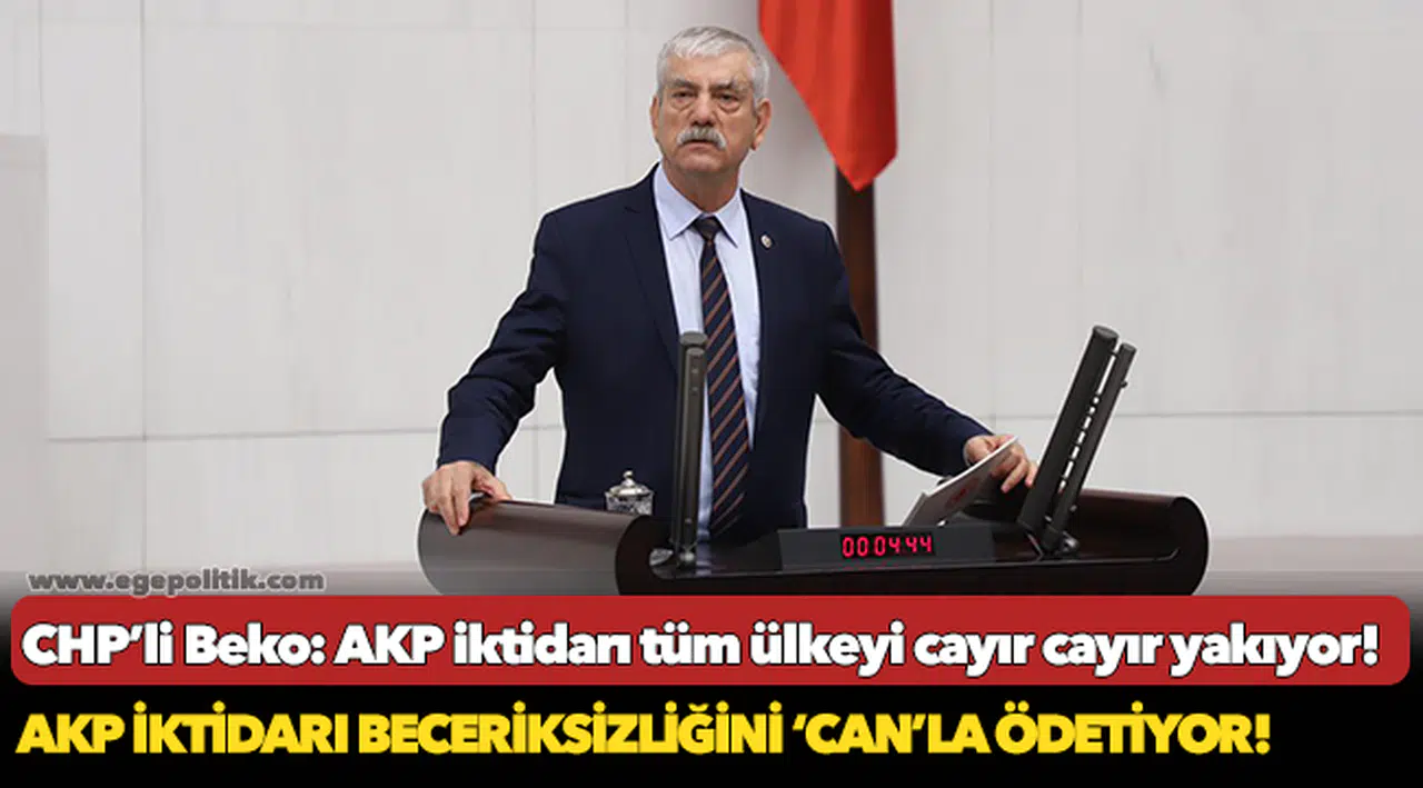 CHP’li Beko: AKP iktidarı tüm ülkeyi cayır cayır yakıyor!