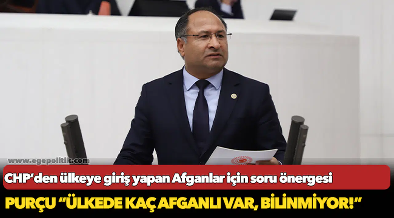CHP İzmir Milletvekili Özcan Purçu, "Ülkede kaç Afgan var bilinmiyor"