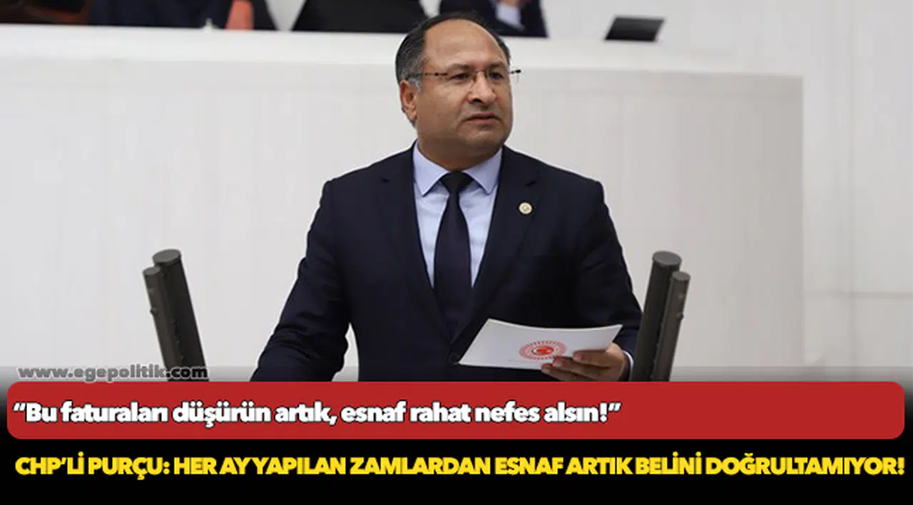 CHP’Lİ PURÇU: HER AY YAPILAN ZAMLARDAN ESNAF ARTIK BELİNİ DOĞRULTAMIYOR!