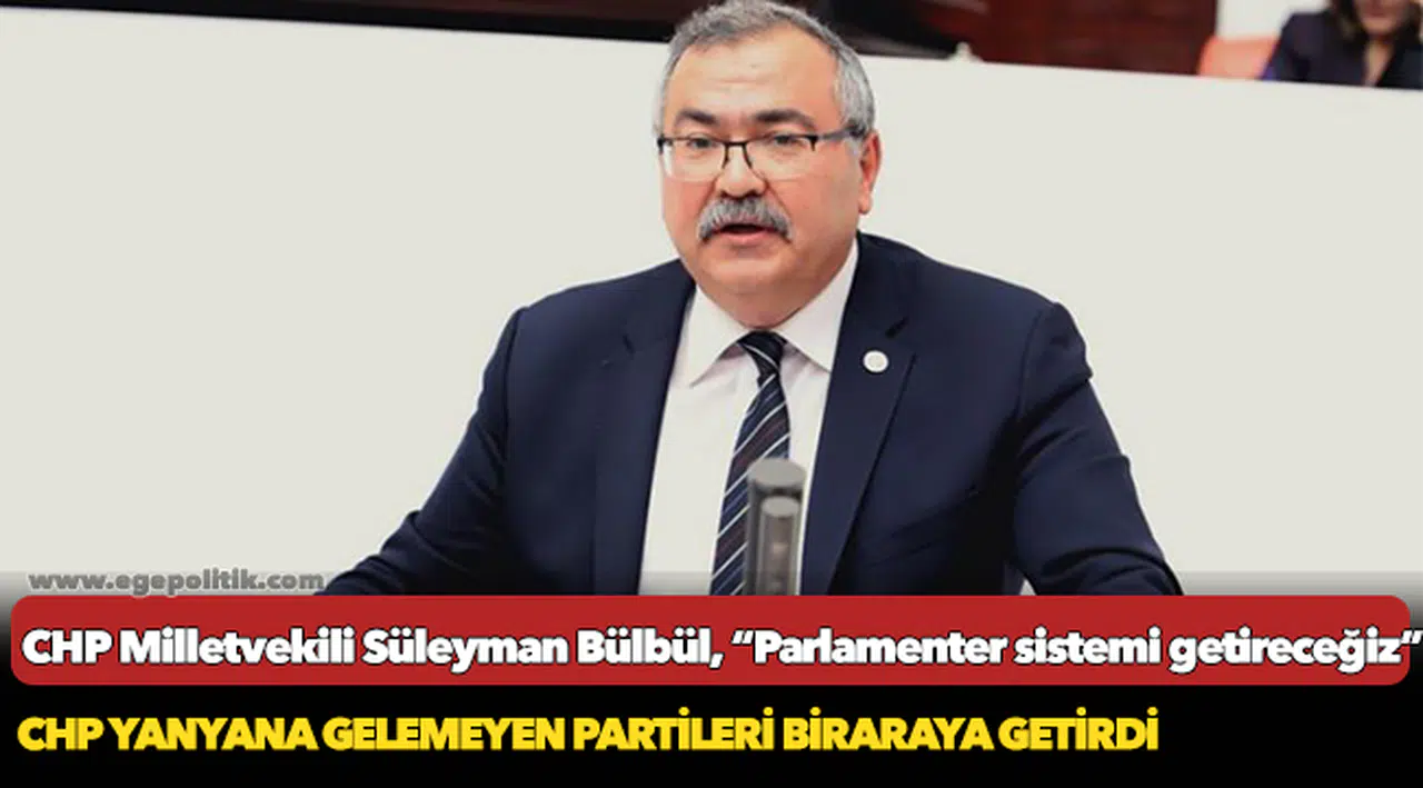 CHP Milletvekili Süleyman Bülbül, “Parlamenter sistemi getireceğiz”