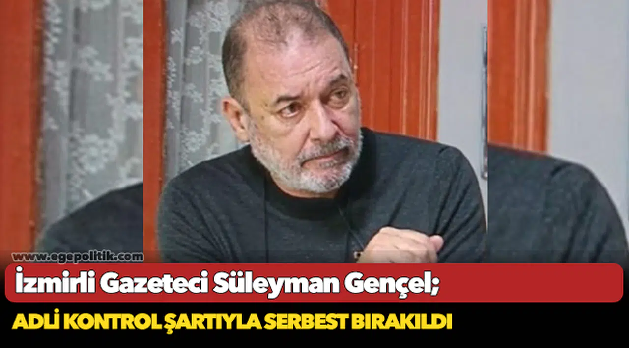 İzmirli Gazeteci Süleyman Gençel adli kontrol şartıyla serbest bırakıldı