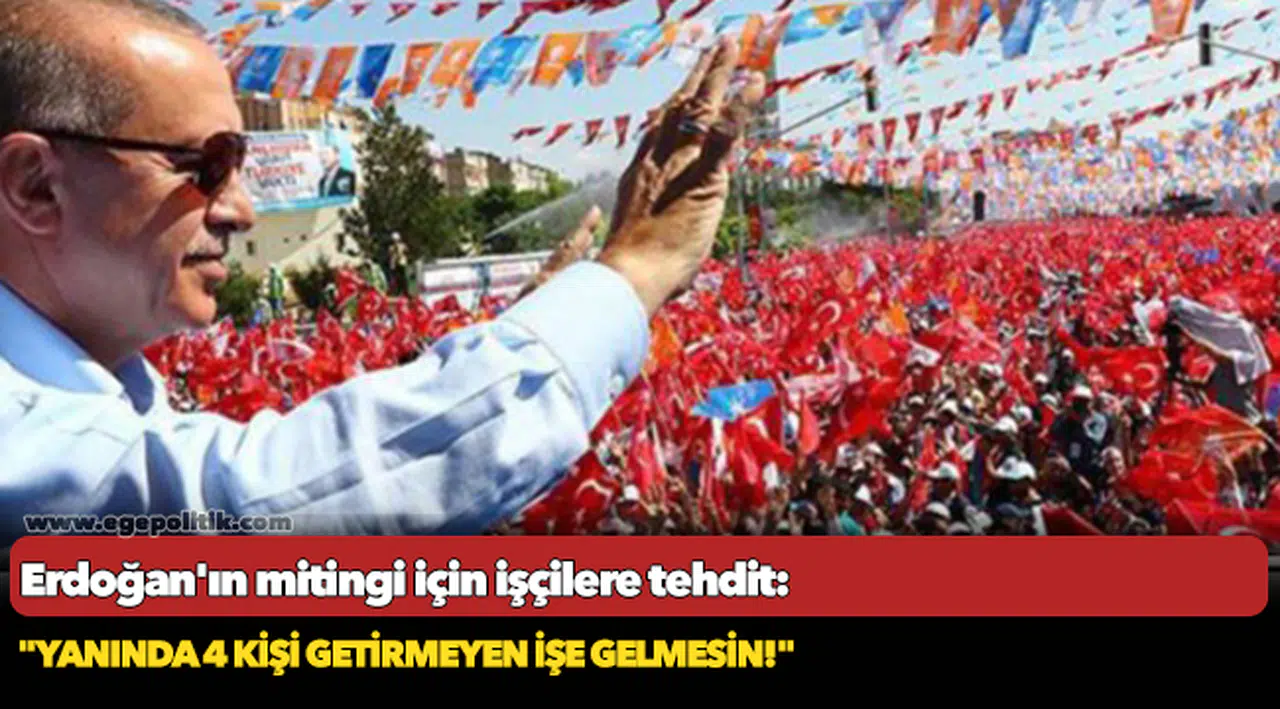 Erdoğan'ın mitingi için işçilere tehdit: "Yanında 4 kişi getirmeyen işe gelmesin!"