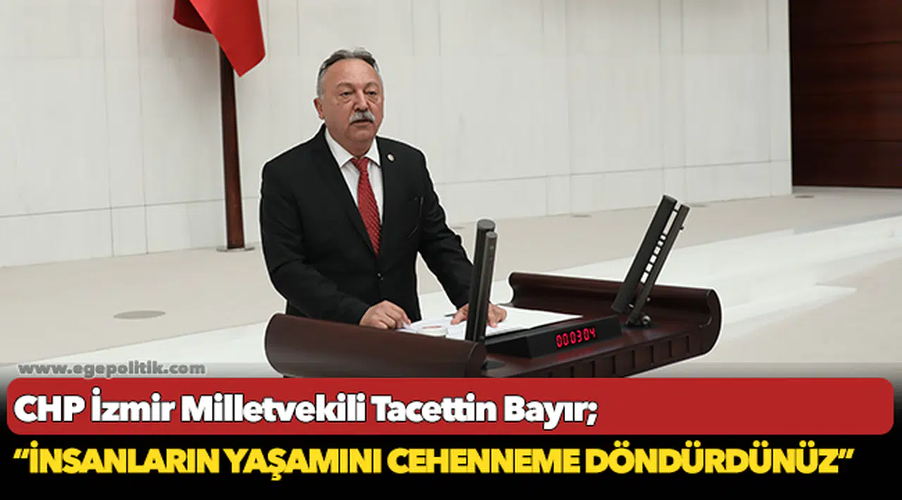 CHP İzmir Milletvekili Tacettin Bayır; "İnsanların yaşamını cehenneme döndürdünüz"