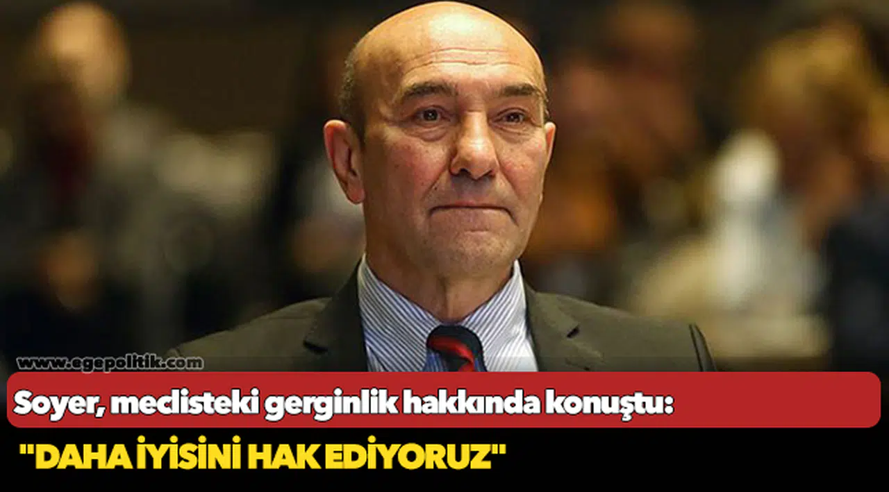 Soyer, meclisteki gerginlik hakkında konuştu: "Daha iyisini hak ediyoruz"