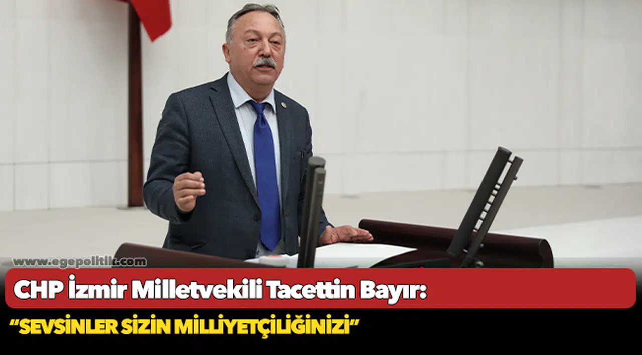 CHP İzmir Milletvekili Tacettin Bayır, "Sevsinler sizin milliyetçiliğinizi"