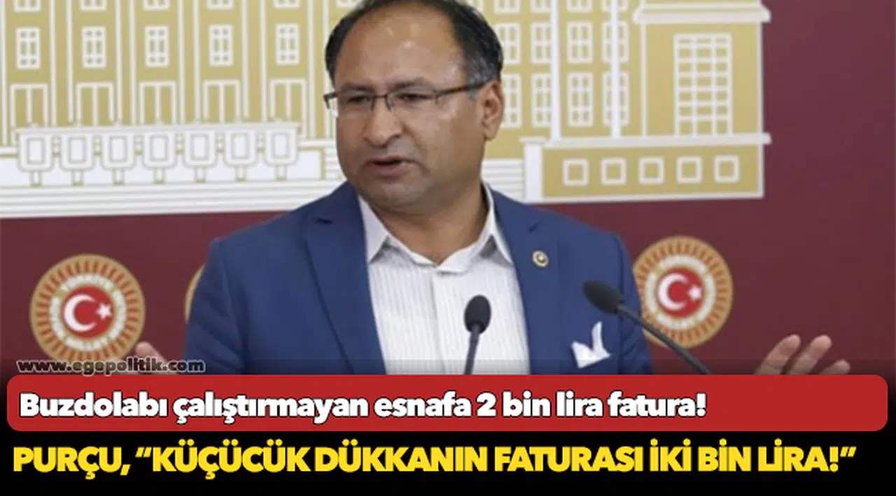 CHP’Lİ ÖZCAN PURÇU: “ELEKTRİK FATURASI AZ GELSİN DİYE BUZDOLABI ÇALIŞTIRMAYAN ESNAFA 2000 LİRA FATURA!”