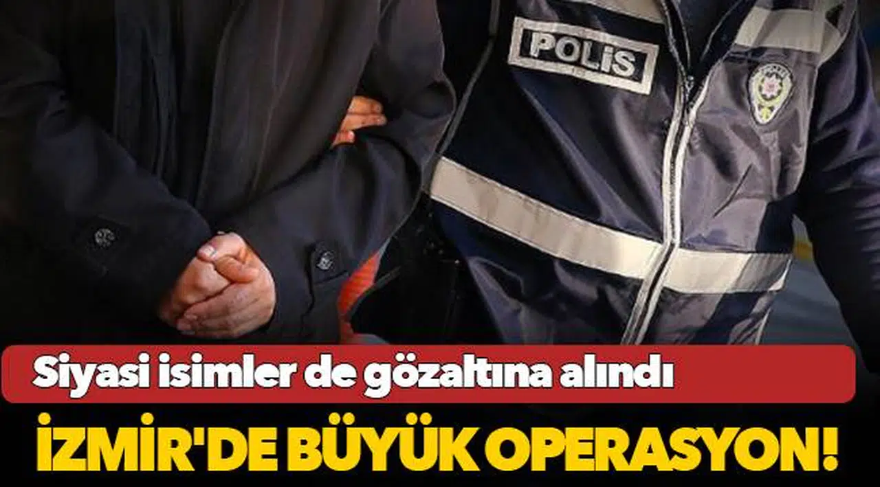 İzmir'de siyasi isimlerin de bulunduğu büyük operasyon!