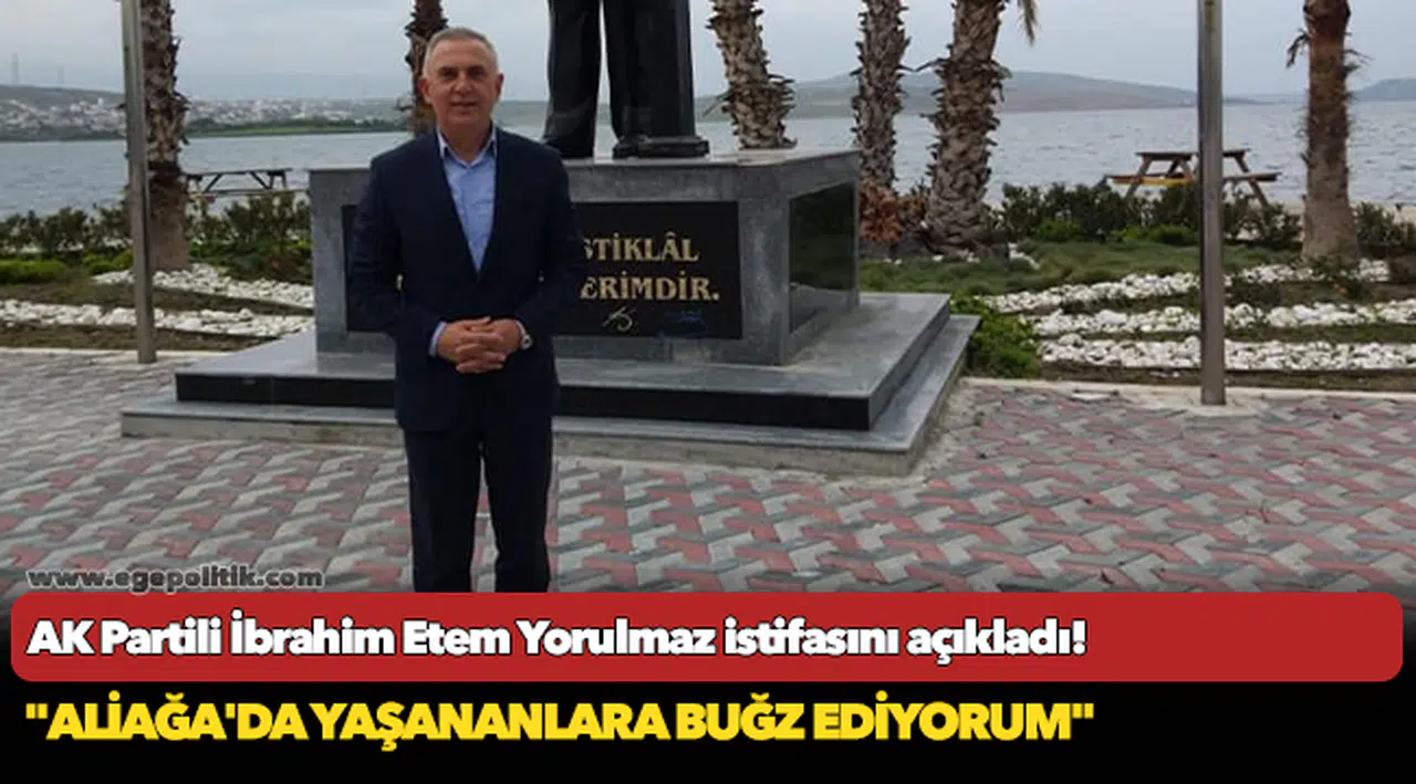AK Partili Yorulmaz, "Aliağa'da yaşananlara buğz ediyorum" dedi istifasını açıkladı