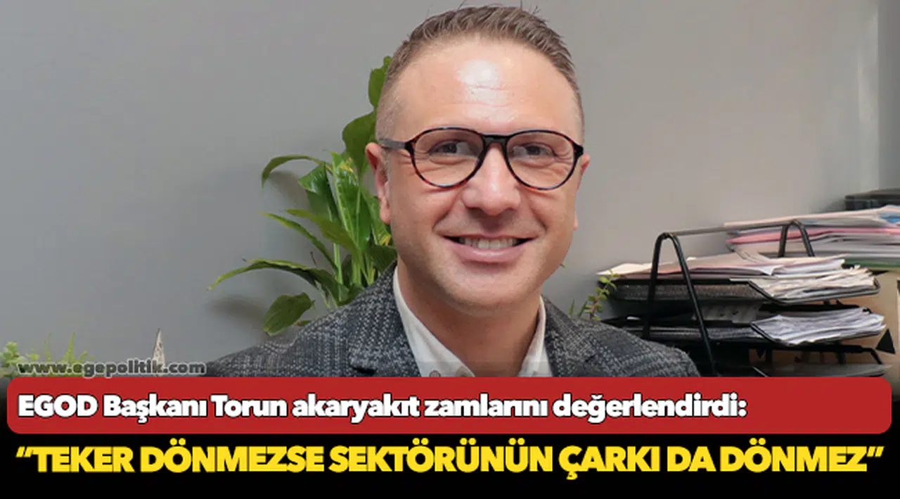 EGOD Başkanı Torun akaryakıt zamlarını değerlendirdi:     “Teker dönmezse sektörünün çarkı da dönmez”