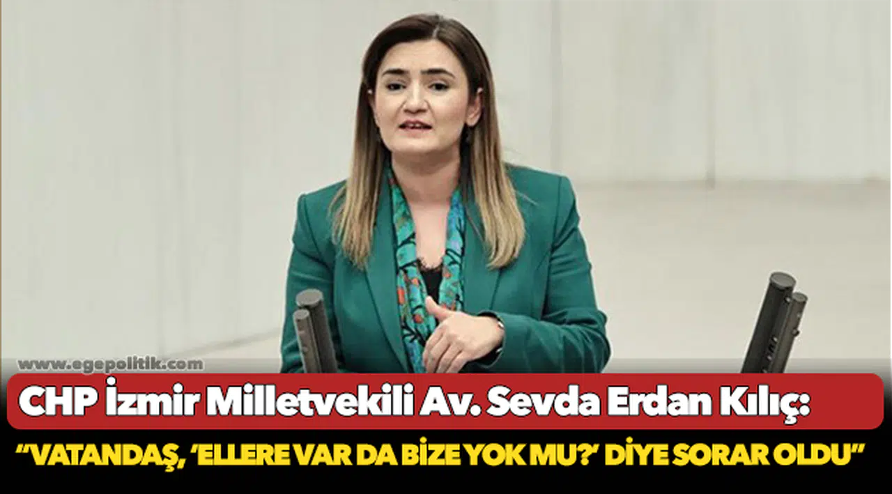 Kılıç: “Vatandaş, ‘ellere var da bize yok mu?’ diye sorar oldu”