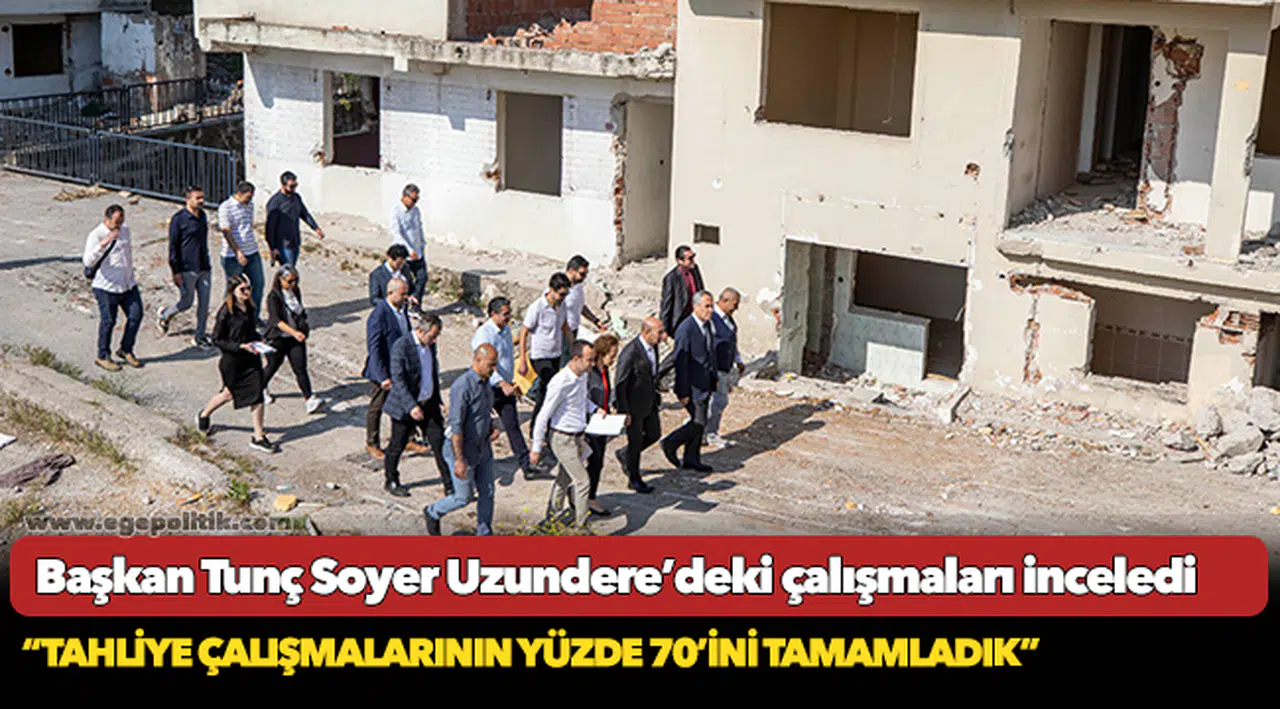 Başkan Tunç Soyer Uzundere’deki çalışmaları inceledi “Tahliye çalışmalarının yüzde 70’ini tamamladık”