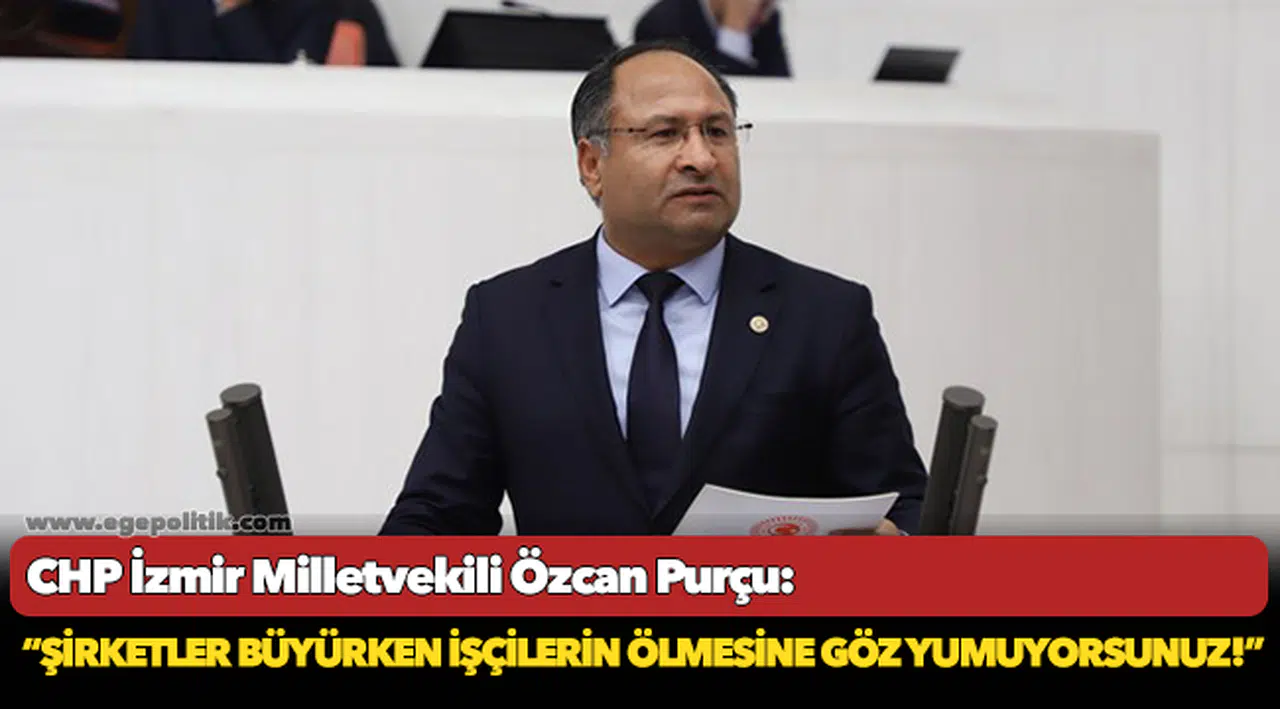 CHP’Lİ PURÇU: “ŞİRKETLER BÜYÜRKEN İŞÇİLERİN ÖLMESİNE GÖZ YUMUYORSUNUZ!”