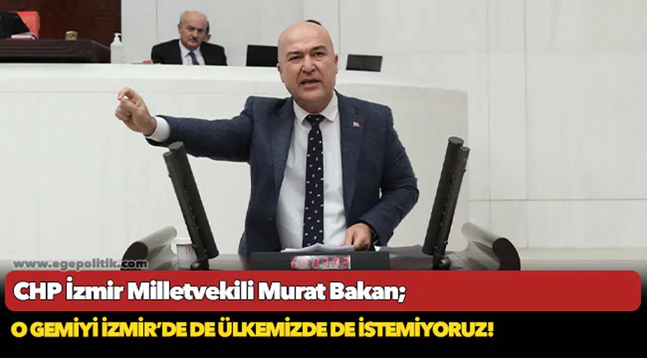 CHP’li Bakan: O gemiyi İzmir’de de ülkemizde de istemiyoruz!