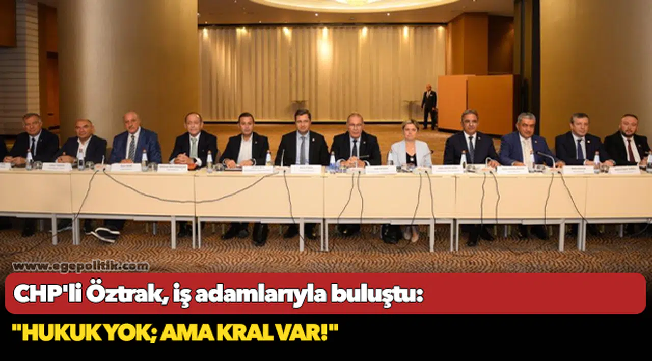 CHP'li Öztrak, iş adamlarıyla buluştu: "Hukuk yok; ama kral var!"