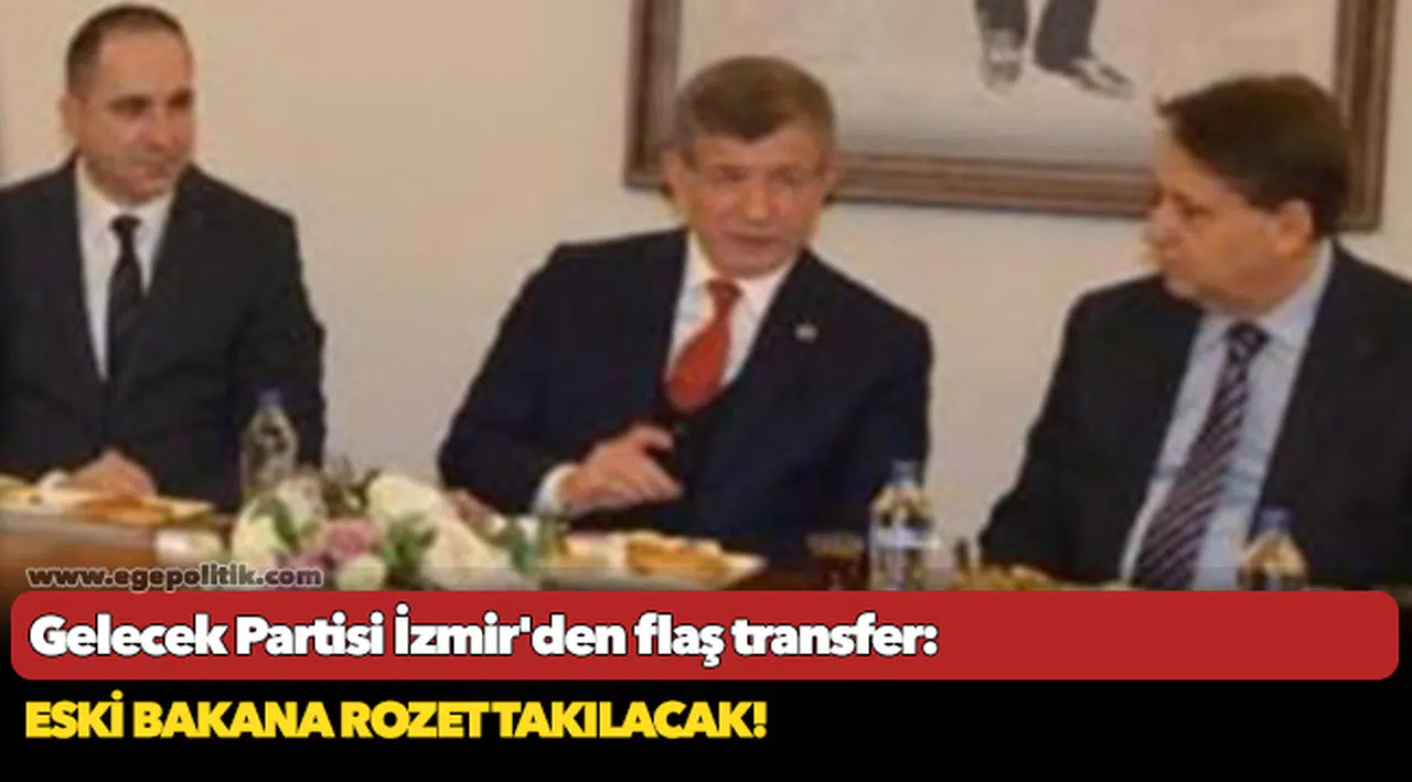 Gelecek Partisi İzmir'den flaş transfer: Eski bakana rozet takılacak!