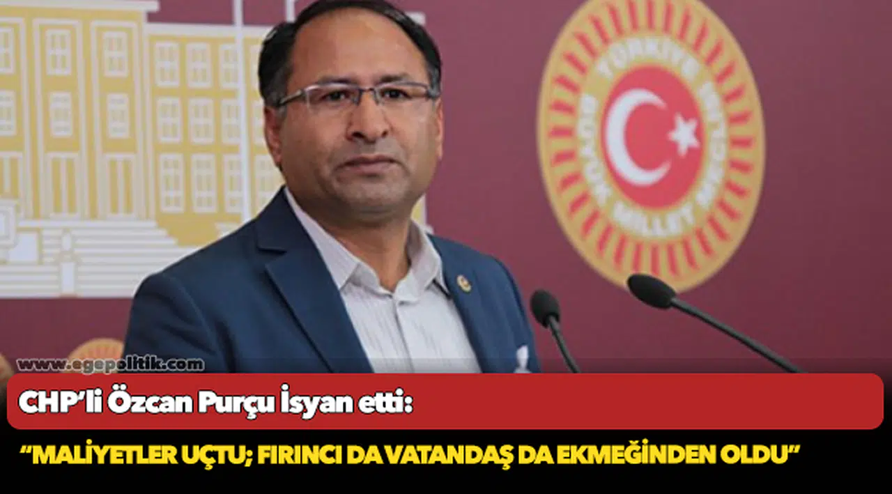 CHP’li Özcan PURÇU İsyan etti: “Maliyetler uçtu; fırıncı da vatandaş da ekmeğinden oldu”