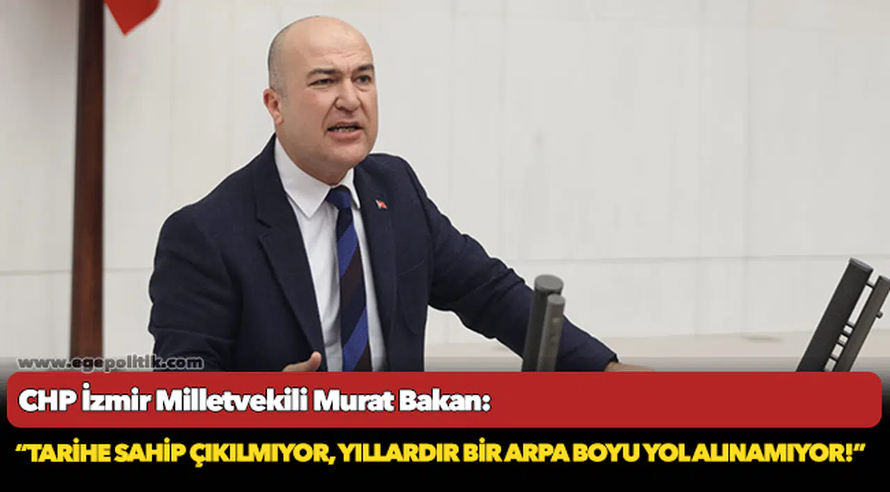 CHP’li Bakan: “Tarihe sahip çıkılmıyor, yıllardır bir arpa boyu yol alınamıyor!”