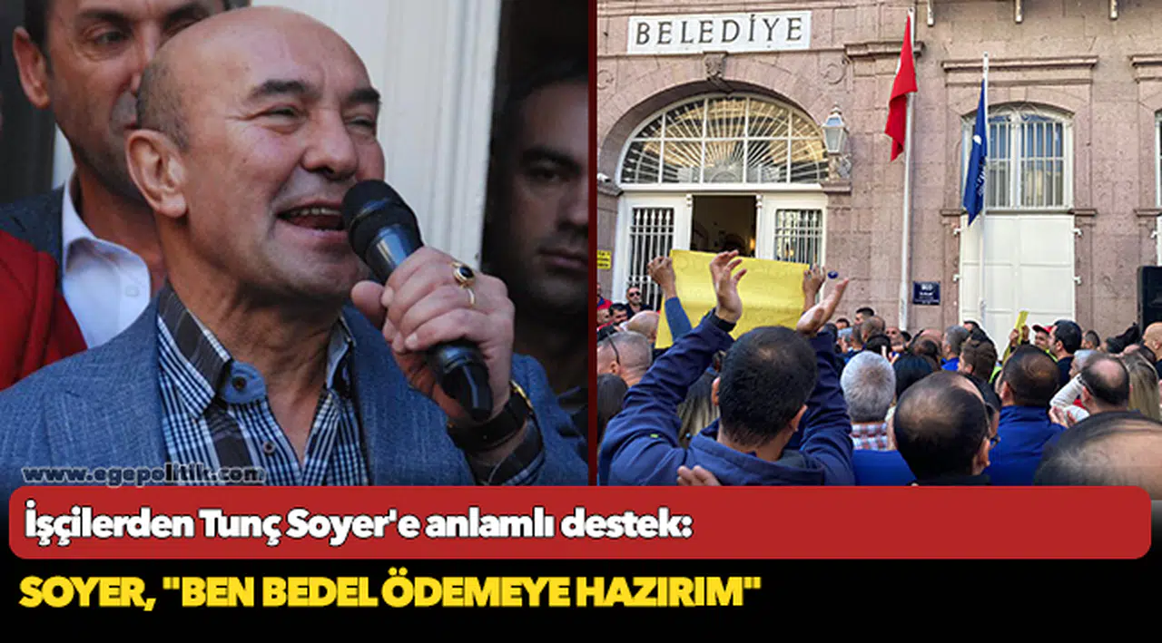 İşçilerden Tunç Soyer'e anlamlı destek: Soyer, "Ben bedel ödemeye hazırım"