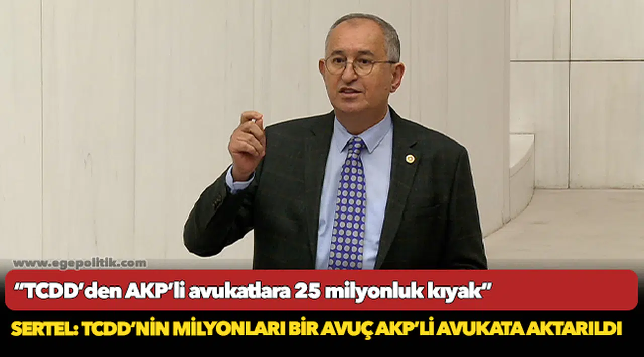 CHP’li Sertel: TCDD’nin milyonları bir avuç AKP’li avukata aktarıldı