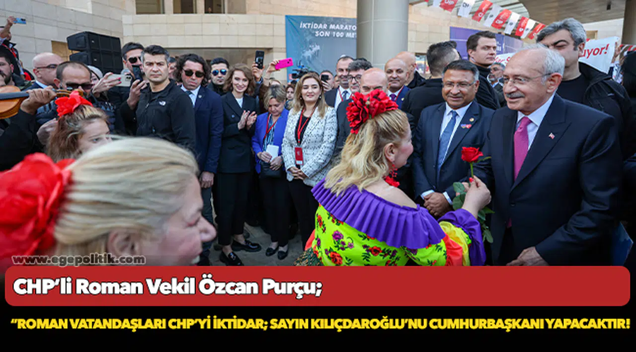 Purçu; “ Roman vatandaşları CHP’yi iktidar; Sayın Kılıçdaroğlu’nu Cumhurbaşkanı Yapacaktır!”