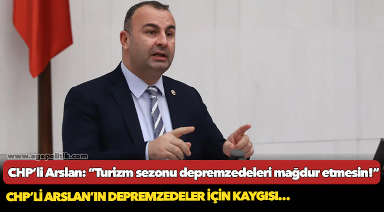 CHP’li Arslan: “Turizm sezonu depremzedeleri mağdur etmesin!”