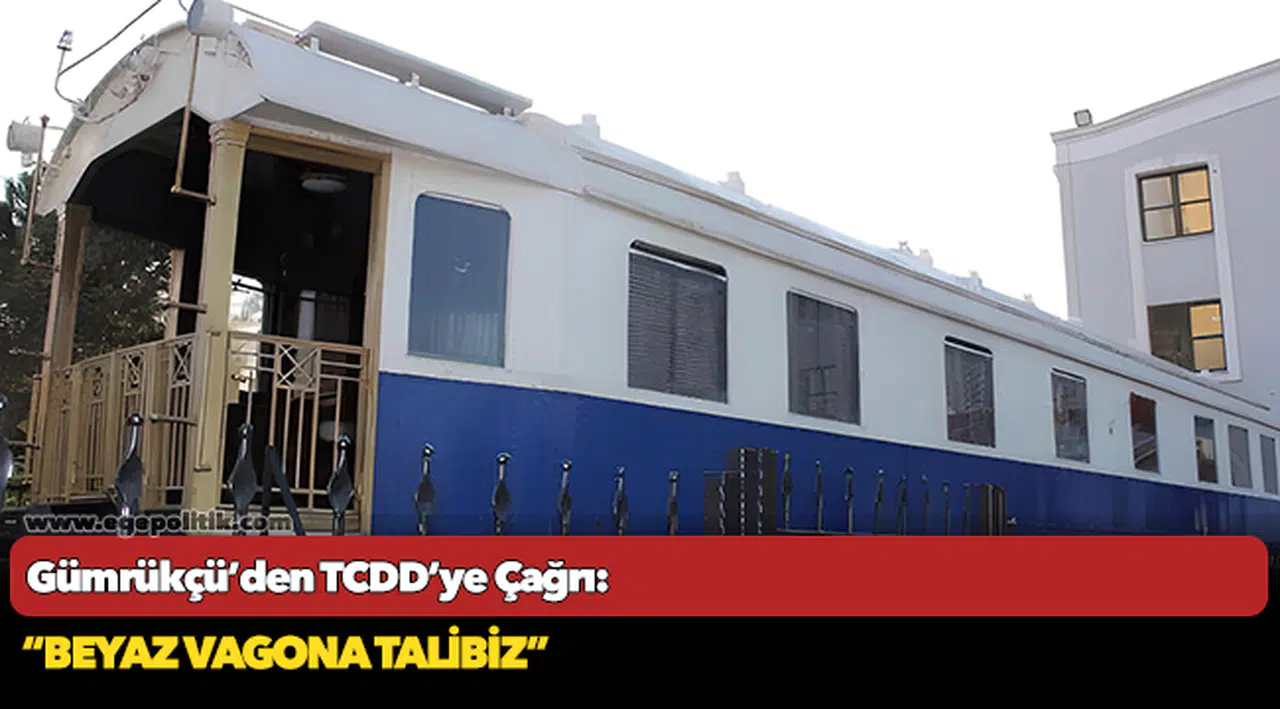 Gümrükçü’den TCDD’ye Çağrı: “Beyaz Vagona Talibiz”