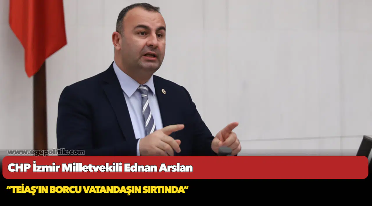 CHP İzmir Milletvekili Ednan Arslan, " TEİAŞ’ın borcu vatandaşın sırtında"