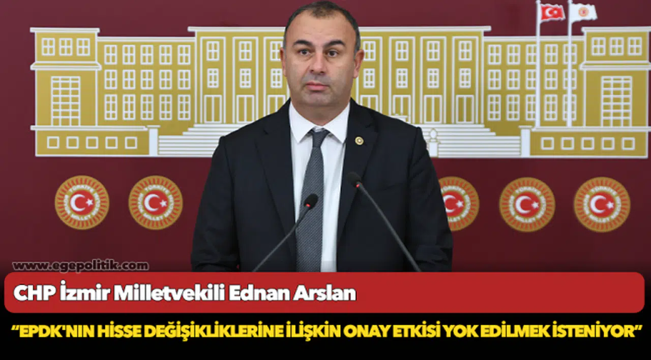 CHP’li Arslan, “EPDK'nın Hisse Değişikliklerine İlişkin Onay Etkisi Yok Edilmek İsteniyor”