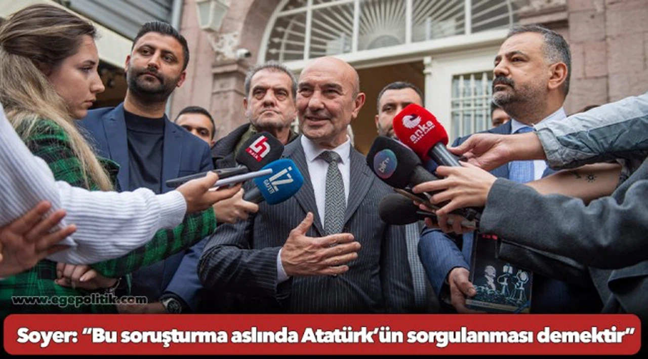 Soyer: “Bu soruşturma aslında Atatürk’ün sorgulanması demektir”