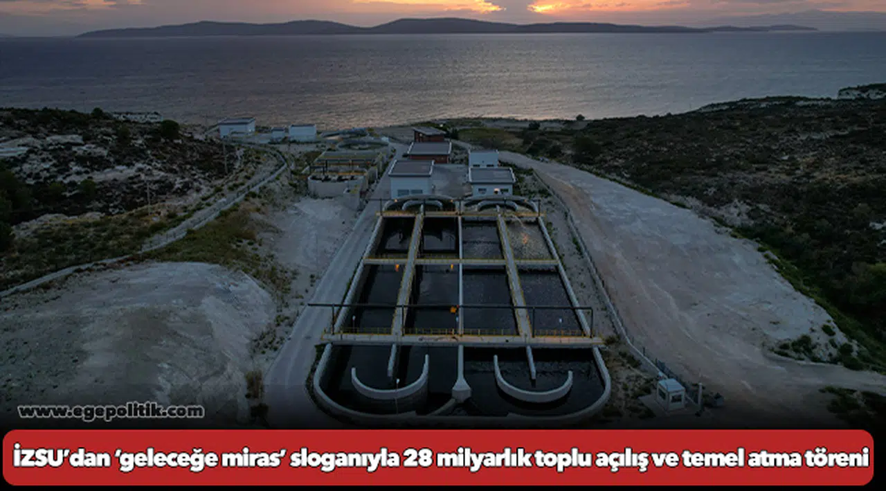 İZSU’dan ‘geleceğe miras’ sloganıyla 28 milyarlık toplu açılış ve temel atma töreni