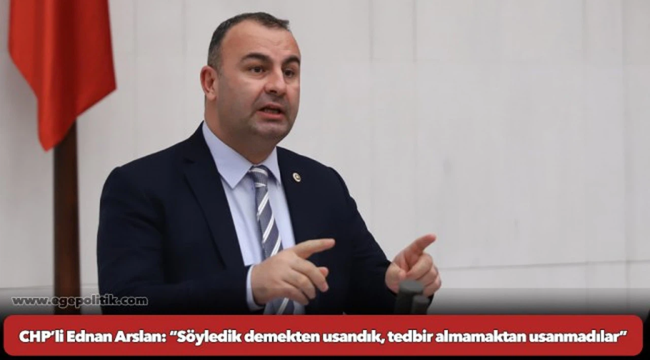 CHP’li Ednan Arslan: “Söyledik demekten usandık, tedbir almamaktan usanmadılar”