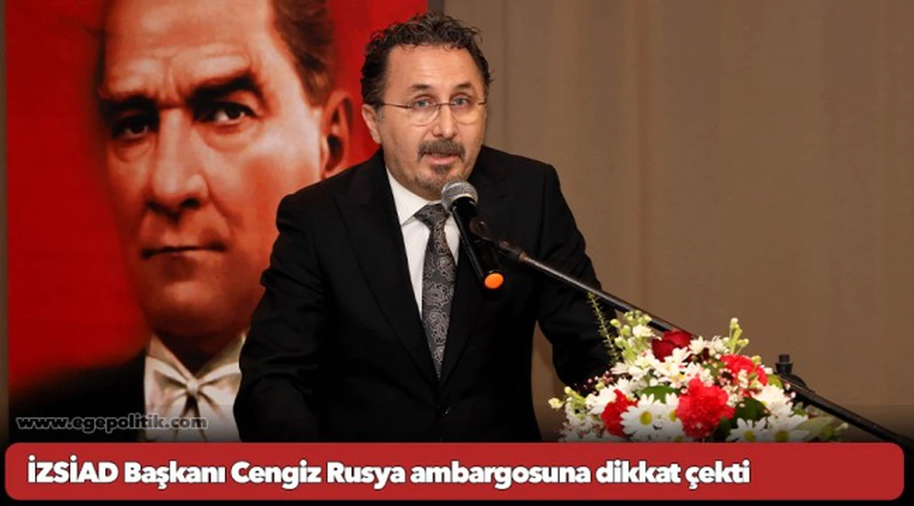 İZSİAD Başkanı Cengiz Rusya ambargosuna dikkat çekti