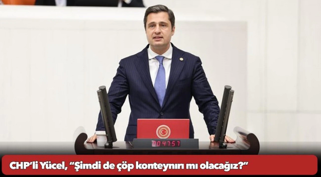 CHP’li Yücel, “Şimdi de çöp konteynırı mı olacağız?”