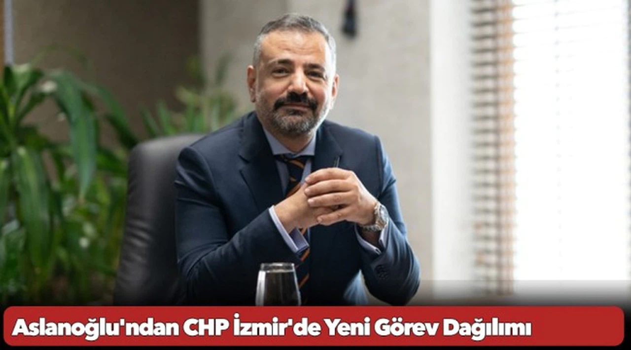 Aslanoğlu'ndan CHP İzmir'de Yeni Görev Dağılımı