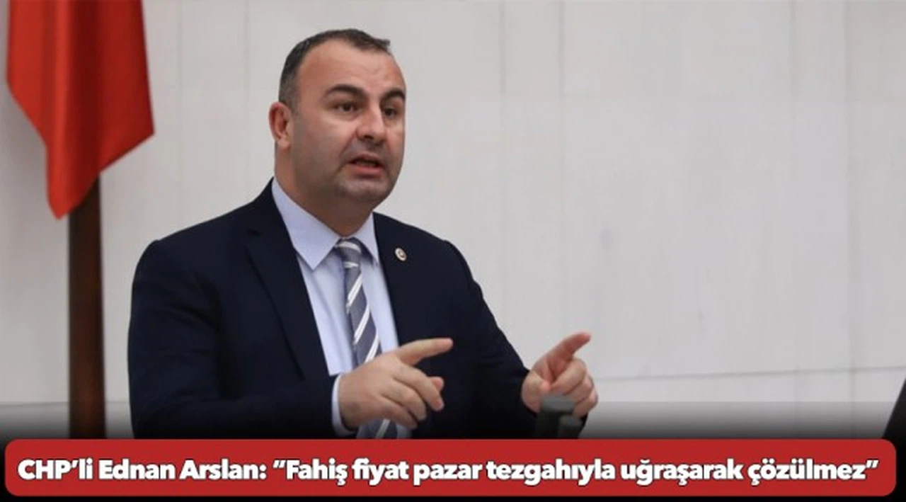 CHP’li Ednan Arslan: “Fahiş fiyat pazar tezgahıyla uğraşarak çözülmez”