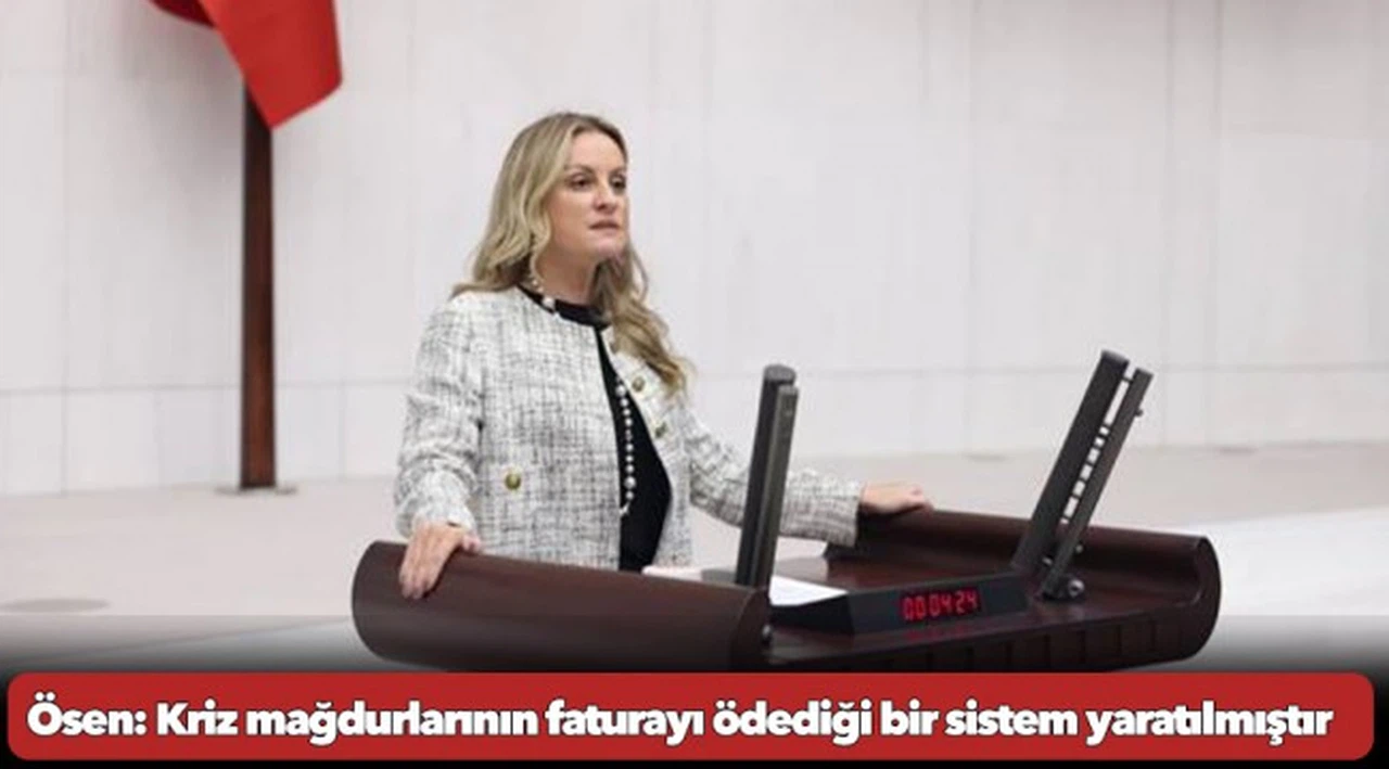 Milletvekili Ösen: Kriz mağdurlarının faturayı ödediği bir sistem yaratılmıştır