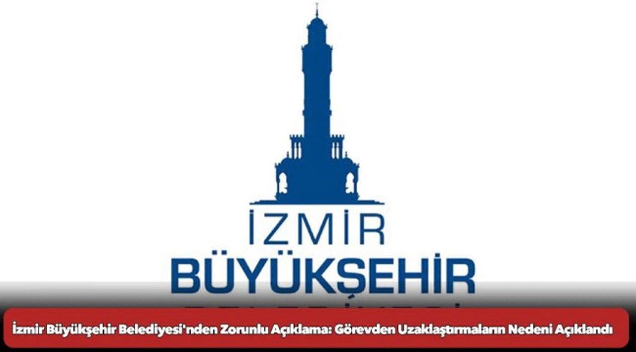 İzmir Büyükşehir Belediyesi'nden Zorunlu Açıklama: Görevden Uzaklaştırmaların Nedeni Açıklandı