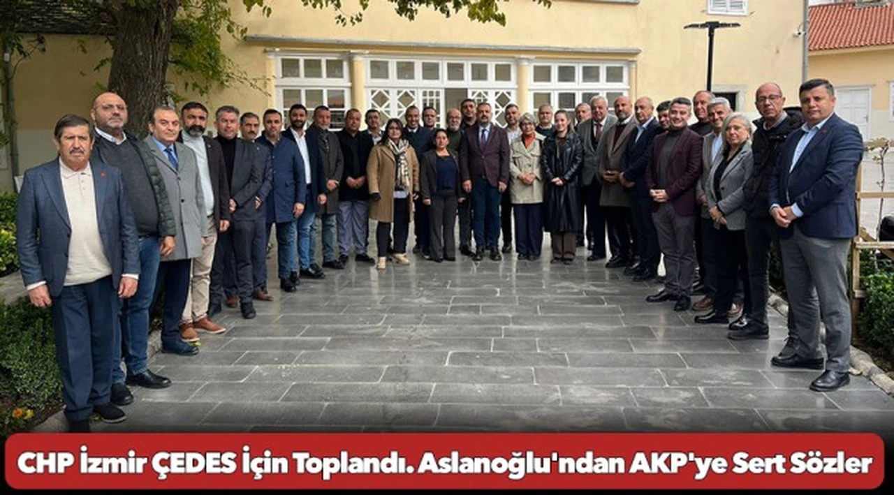 CHP İzmir ÇEDES İçin Toplandı. Aslanoğlu'ndan AKP'ye Sert Sözler